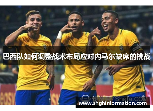 巴西队如何调整战术布局应对内马尔缺席的挑战