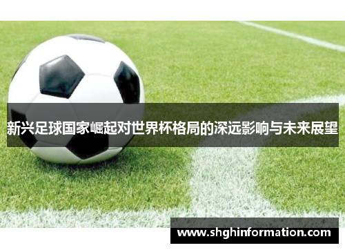新兴足球国家崛起对世界杯格局的深远影响与未来展望