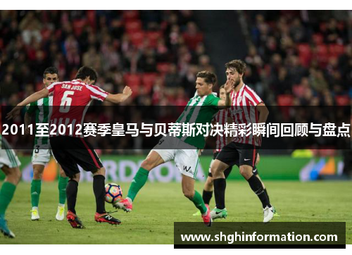 2011至2012赛季皇马与贝蒂斯对决精彩瞬间回顾与盘点