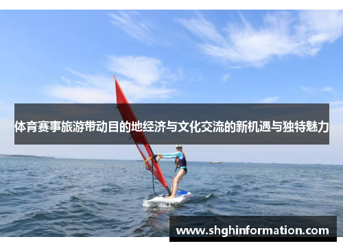 体育赛事旅游带动目的地经济与文化交流的新机遇与独特魅力