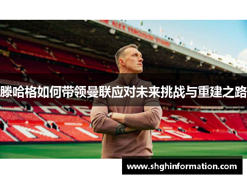 滕哈格如何带领曼联应对未来挑战与重建之路