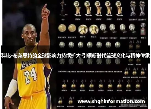 科比·布莱恩特的全球影响力持续扩大 引领新时代篮球文化与精神传承