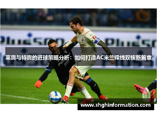 莱奥与特奥的进球策略分析:如何打造AC米兰锋线双核新篇章 莱奥与特奥的进球策略分析:如何打造AC米兰锋线双核新篇章