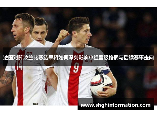 法国对阵波兰比赛结果将如何深刻影响小组晋级格局与后续赛事走向 法国对阵波兰比赛结果将如何深刻影响小组晋级格局与后续赛事走向