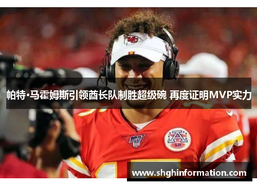 帕特·马霍姆斯引领酋长队制胜超级碗 再度证明MVP实力 帕特·马霍姆斯引领酋长队制胜超级碗 再度证明MVP实力