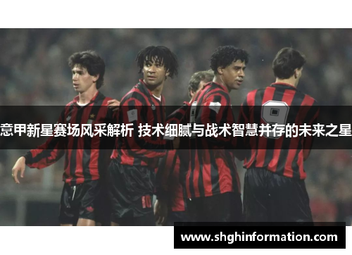 意甲新星赛场风采解析 技术细腻与战术智慧并存的未来之星 意甲新星赛场风采解析 技术细腻与战术智慧并存的未来之星