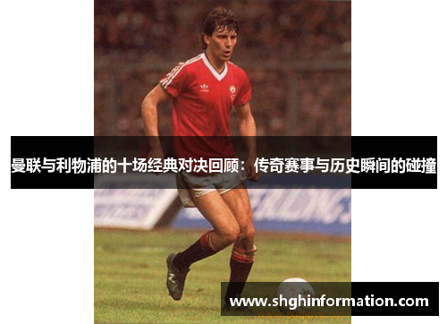 曼联与利物浦的十场经典对决回顾：传奇赛事与历史瞬间的碰撞